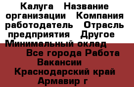 Калуга › Название организации ­ Компания-работодатель › Отрасль предприятия ­ Другое › Минимальный оклад ­ 18 000 - Все города Работа » Вакансии   . Краснодарский край,Армавир г.